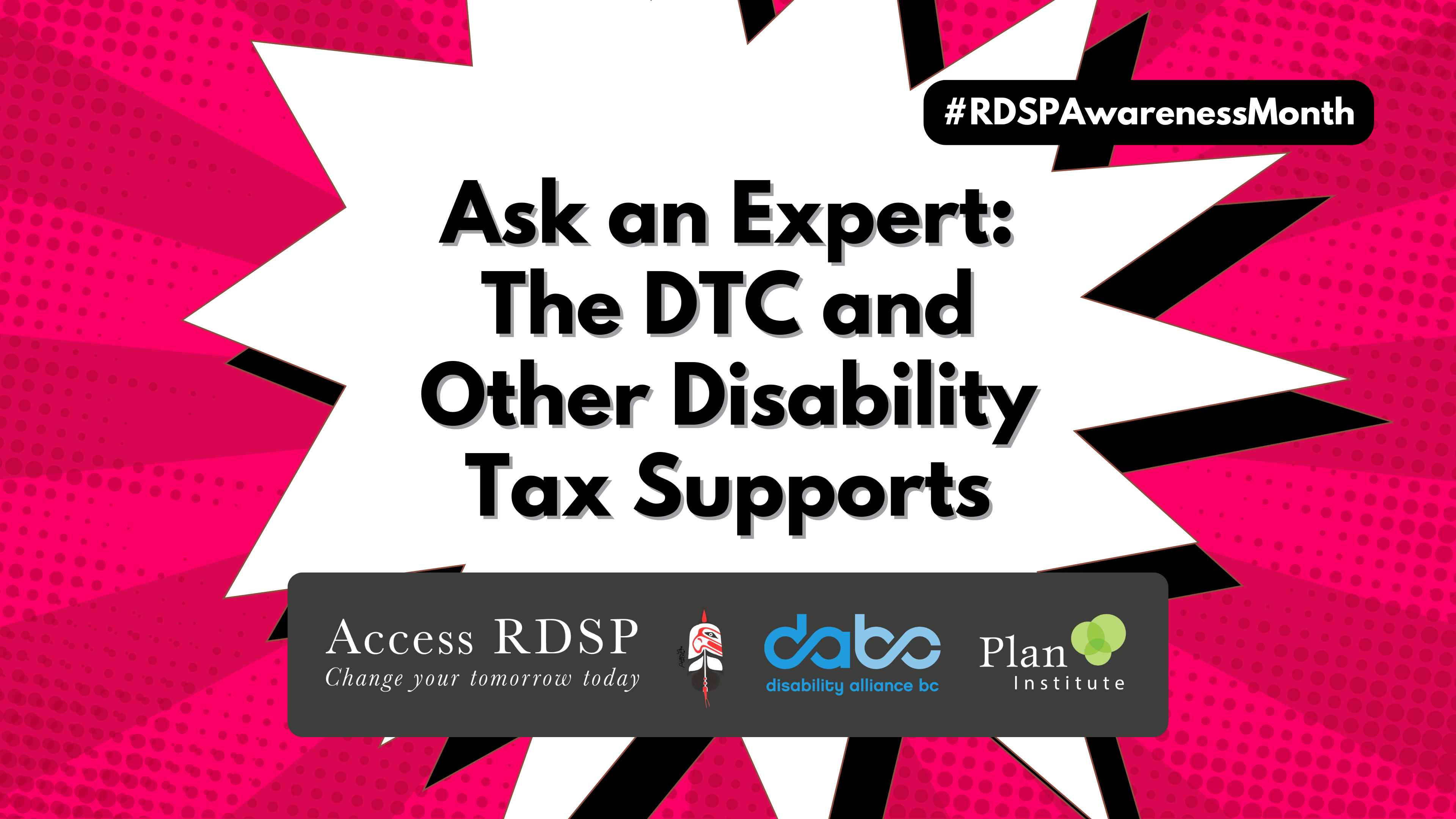 Magenta pop art background. The text, #RDSPAwarenessMonth, is at the top right. In the centre the title, Ask an Expert: The DTC and Other Disability Tax Supports, is in a starburst. The Access RDSP logo, British Columbia Aboriginal Network on Disability Society logo, Disability Alliance BC, and Plan Institute logo are at the bottom in a grey box.